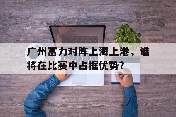 IM电竞官方网站最新下载-广州富力vs广州恒大历史战绩